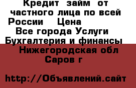 Кредит (займ) от частного лица по всей России  › Цена ­ 400 000 - Все города Услуги » Бухгалтерия и финансы   . Нижегородская обл.,Саров г.